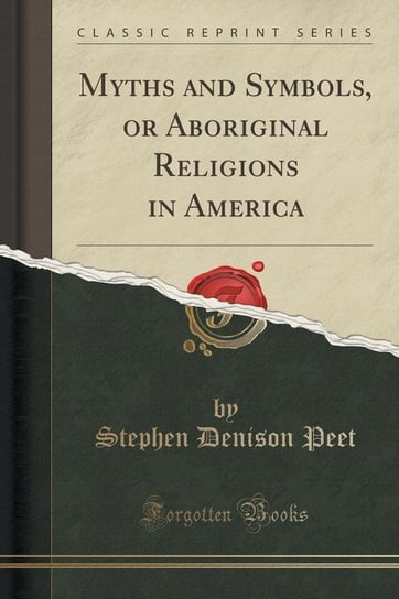 Myths and Symbols, or Aboriginal Religions in America (Classic Reprint) Peet Stephen Denison