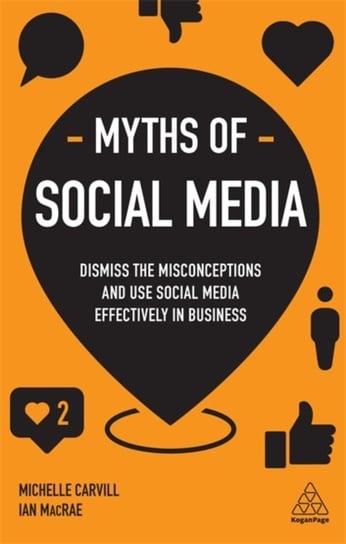 Myths of Social Media: Dismiss the Misconceptions and Use Social Media Effectively in Business Carvill Michelle, MacRae Ian