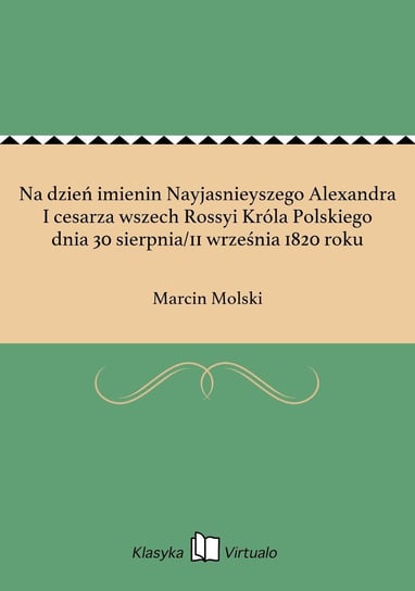 Na dzień imienin Nayjasnieyszego Alexandra I cesarza wszech Rossyi Króla Polskiego dnia 30 sierpnia/11 września 1820 roku Molski Marcin