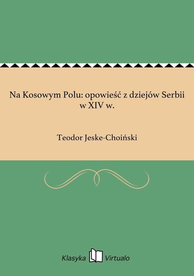 Na Kosowym Polu: opowieść z dziejów Serbii w XIV w. Jeske-Choiński Teodor