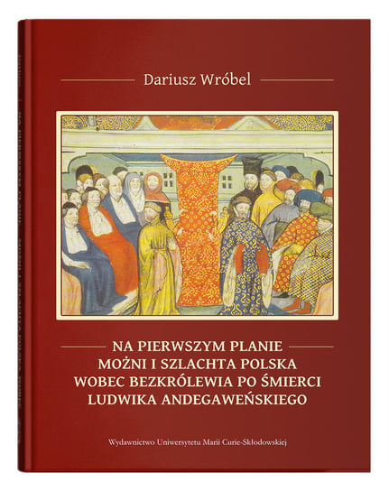 Na pierwszym planie - możni i szlachta polska wobec bezkrólewia po śmierci Ludwika Andegaweńskiego Wróbel Dariusz