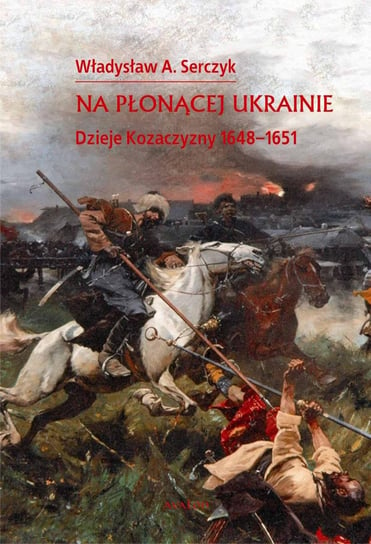 Na płonącej Ukrainie. Dzieje Kozaczyzny 1648-1651 Serczyk Władysław Andrzej