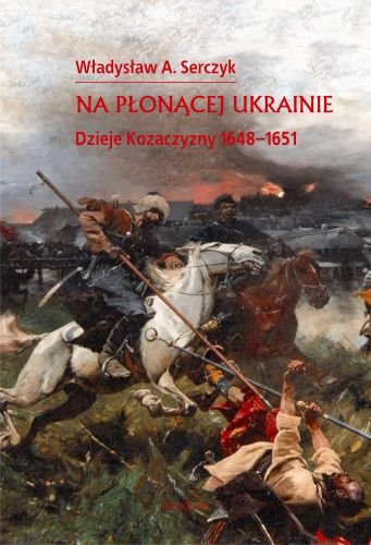 Na płonącej Ukrainie. Dzieje Kozaczyzny 1648-1651 Seryczk Władysław Andrzej