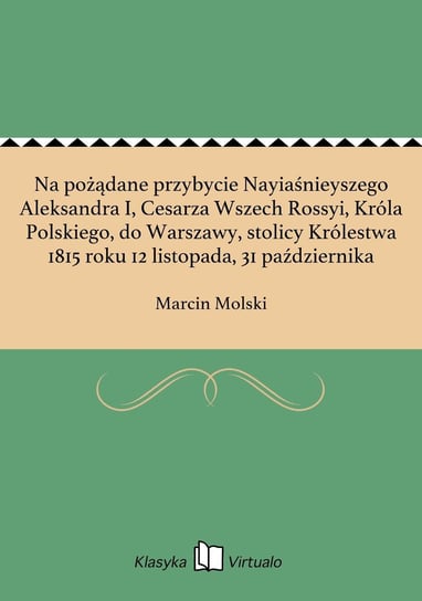 Na pożądane przybycie Nayiaśnieyszego Aleksandra I, Cesarza Wszech Rossyi, Króla Polskiego, do Warszawy, stolicy Królestwa 1815 roku 12 listopada, 31 października - ebook epub Molski Marcin