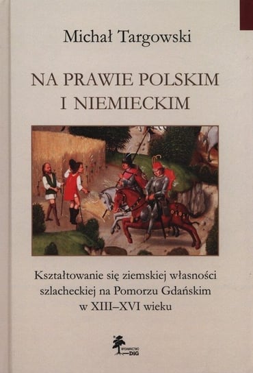 Na prawie polskim i niemieckim. Kształtowanie się ziemskiej własności szlacheckiej na Pomorzu Gdańskim w XIII–XVI wieku Targowski Michał