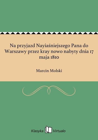 Na przyjazd Nayiaśniejszego Pana do Warszawy przez kray nowo nabyty dnia 17 maja 1810 Molski Marcin