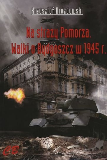 Na straży Pomorza. Walki o Bydgoszcz w 1945 r. Drozdowski Krzysztof