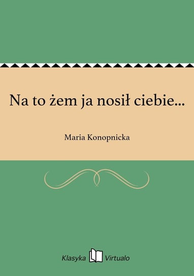 Na to żem ja nosił ciebie... Konopnicka Maria