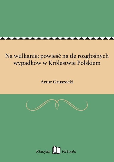 Na wulkanie: powieść na tle rozgłośnych wypadków w Królestwie Polskiem Gruszecki Artur