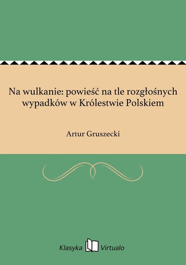 Na wulkanie: powieść na tle rozgłośnych wypadków w Królestwie Polskiem Gruszecki Artur
