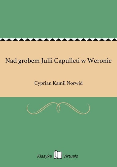 Nad grobem Julii Capulleti w Weronie Norwid Cyprian Kamil