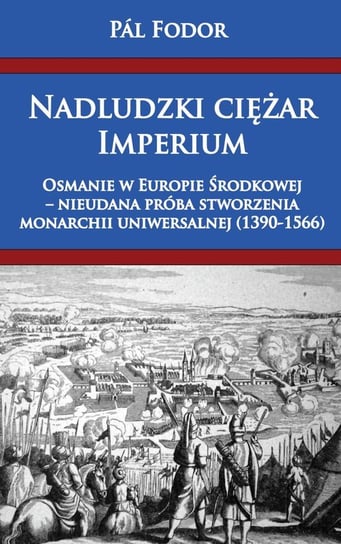 Nadludzki ciężar Imperium. Osmanie w Europie Środkowej – nieudana próba stworzenia monarchii uniwersalnej (1390-1566) Fodor Pal