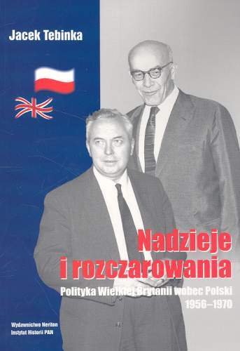 Nadzieje i rozczarowania. Polityka Wielkiej Brytanii wobec Polski 1956-1970 Tebinka Jacek