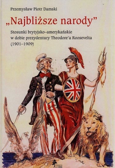 Najbliższe narody. Stosunki brytyjsko-amerykańskie w dobie prezydentury Theodore'a Roosevelta 1901-1909 Damski Piotr Przemysław