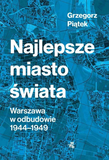 Najlepsze miasto świata. Warszawa w odbudowie 1944-1949 - ebook epub Piątek Grzegorz