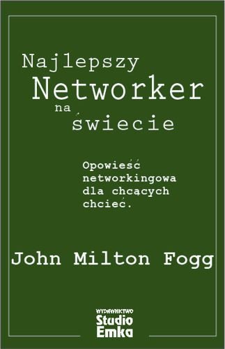 Najlepszy networker na świecie. Opowieść networkingowa dla chcących chcieć Fogg John Milton