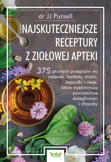Najskuteczniejsze receptury z ziołowej apteki. 375 prostych przepisów na nalewki, herbaty, maści, kapsułki i oleje, które wyeliminują powszechne dolegliwości i choroby Pursell JJ