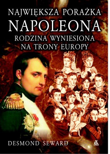 Największa Porażka Napoleona: Rodzina Wyniesiona Na Trony Europy Seward Desmond