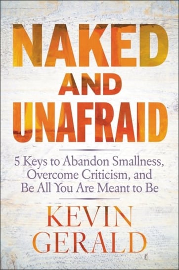 Naked And Unafraid: 5 Keys To Abandon Smallness, Overcome Criticism, And Be All You Are Meant To Be Kevin Gerald