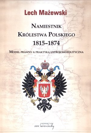 Namiestnik Królestwa Polskiego 1815-1874. Model prawny a praktyka ustrojowopolityczna Mażewski Lech