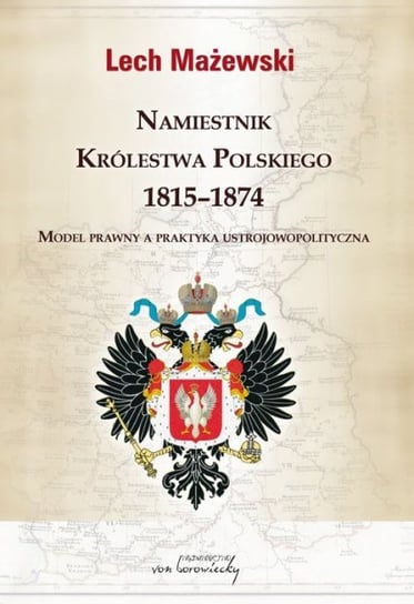 Namiestnik Królestwa Polskiego 1815-1874. Model prawny a praktyka ustrojowopolityczna Mażewski Lech