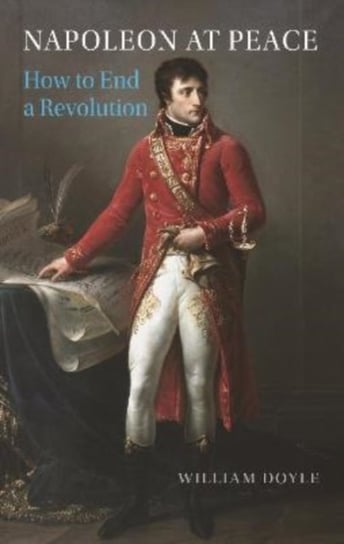 Napoleon at Peace: How to End a Revolution William Doyle