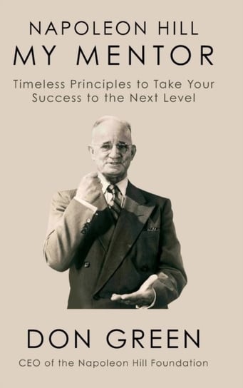 Napoleon Hill My Mentor. Timeless Principles to Take Your Success to The Next Level Green Don