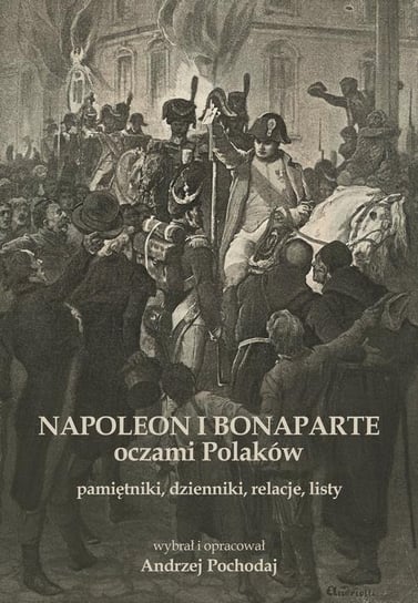 Napoleon i Bonaparte oczami Polaków. Pamiętniki, dzienniki, relacje, listy Pochodaj Andrzej