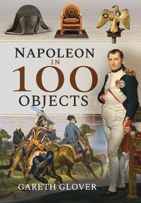 Napoleon in 100 Objects Gareth Glover