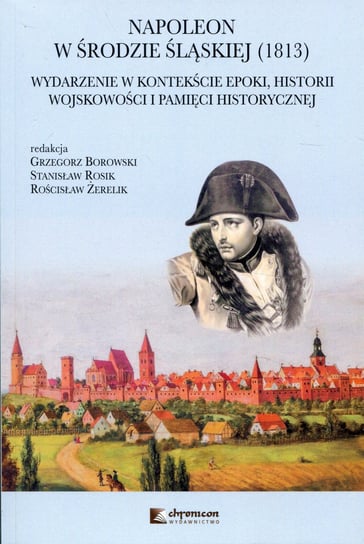 Napoleon w Środzie Śląskiej 1813. Wydarzenie w kontekście epoki, historii wojskowości i pamięci historycznej Opracowanie zbiorowe