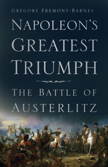 Napoleons Greatest Triumph: The Battle of Austerlitz Fremont-Barnes Gregory