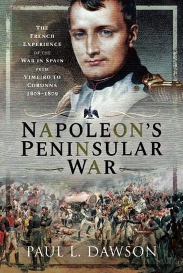 Napoleons Peninsular War. The French Experience of the War in Spain from Vimeiro to Corunna, 1808-18 Paul L. Dawson