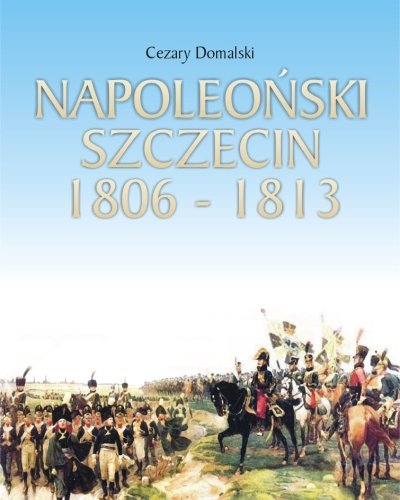 Napoleoński Szczecin 1806-1813 Domalski Cezary