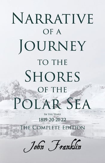 Narrative of a Journey to the Shores of the Polar Sea- In the Years 1819-20-21-22 - The Complete Edition Franklin John