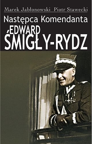 Następca komendanta. Edward Śmigły-Rydz Stawecki Piotr, Jabłonowski Marek