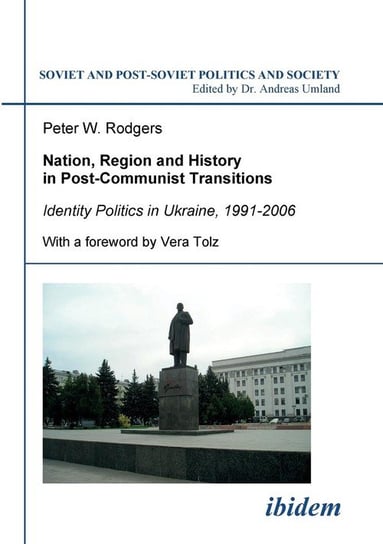 Nation, Region and History in Post-Communist Transitions. Identity Politics in Ukraine, 1991-2006 Rodgers Peter W