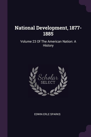 National Development, 1877-1885. Volume 23 Sparks Edwin Erle