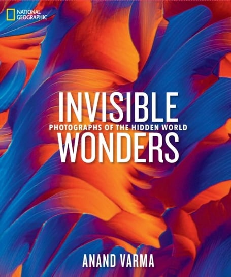 National Geographic Invisible Wonders: Photographs of the Hidden World Anand Varma