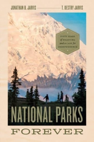 National Parks Forever: Fifty Years of Fighting and a Case for Independence Jonathan B. Jarvis, T. Destry Jarvis