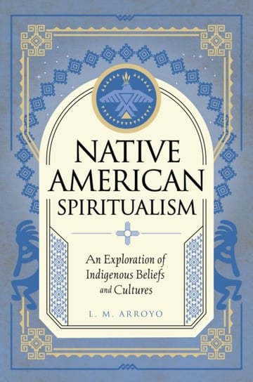 Native American Spiritualism: An Exploration of Indigenous Beliefs and Cultures Quarto Publishing Group USA Inc
