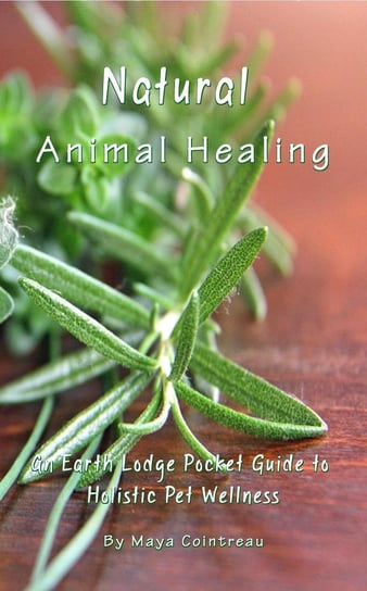 Natural Animal Healing - An Earth Lodge Pocket Guide to Holistic Pet Wellness Maya Cointreau