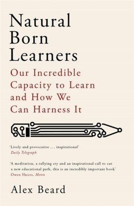Natural Born Learners: Our Incredible Capacity to Learn and How We Can Harness It Alex Beard