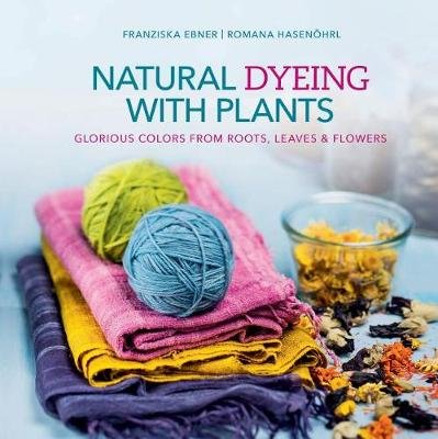 Natural Dyeing with Plants Ebner Franziska, Hasenoehrl Romana
