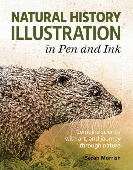 Natural History Illustration in Pen and Ink: Combine science with art, and journey through nature Sarah Morrish