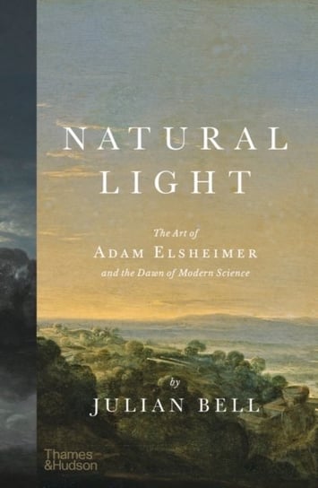 Natural Light: The Art of Adam Elsheimer and the Dawn of Modern Science Bell Julian