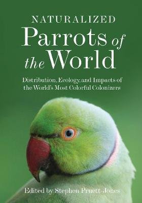 Naturalized Parrots of the World: Distribution, Ecology, and Impacts of the World's Most Colorful Colonizers Stephen Pruett-Jones