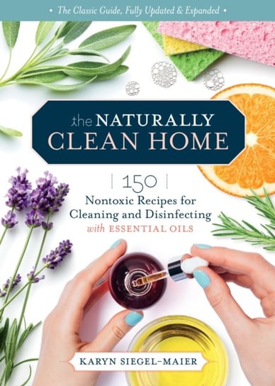 Naturally Clean Home, 3rd Edition: 150 Easy Recipes for Green Cleaning with Essential Oils Siegel-Maier Karyn