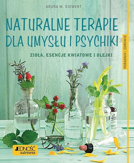 Naturalne terapie dla umysłu i psychiki. Zioła, esencje kwiatowe i olejki Siewert Aruna M.