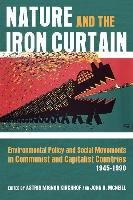 Nature and the Iron Curtain: Environmental Policy and Social Movements in Communist and Capitalist Countries, 1945-1990 Kirchhof Astrid Mignon, Mcneill John R.