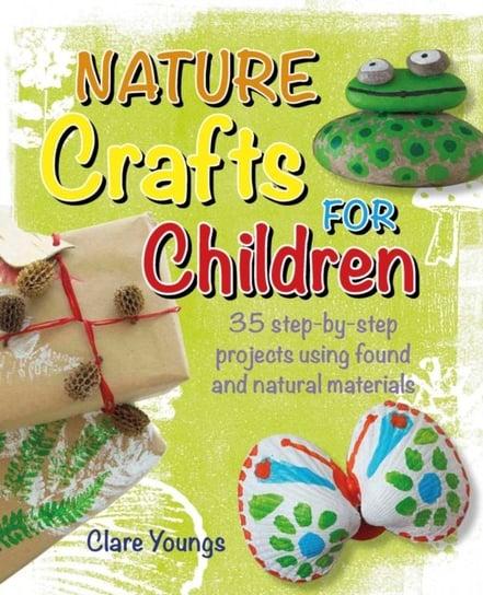 Nature Crafts for Children: 35 Step-by-Step Projects Using Found and Natural Materials Clare Youngs